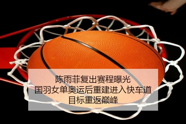 陈雨菲复出赛程曝光 国羽女单奥运后重建进入快车道 目标重返巅峰